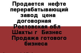 Продается  нефте-перерабатывающий завод  цена  договорная... - Ростовская обл., Шахты г. Бизнес » Продажа готового бизнеса   